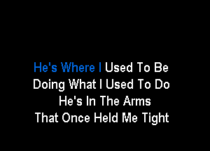 He's Where I Used To Be

Doing What I Used To Do
He's In The Arms
That Once Held Me Tight