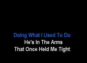 Doing What I Used To Do
He's In The Arms
That Once Held Me Tight