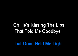 0h He's Kissing The Lips
That Told Me Goodbye

That Once Held Me Tight