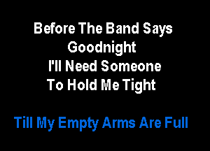 Before The Band Says
Goodnight

I'll Need Someone
To Hold Me Tight

Till My Empty Arms Are Full