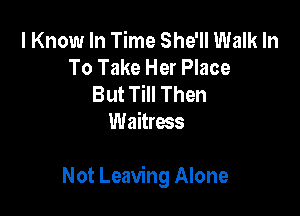 I Know In Time She'll Walk In
To Take Her Place
But Till Then
Waitress

Not Leaving Alone