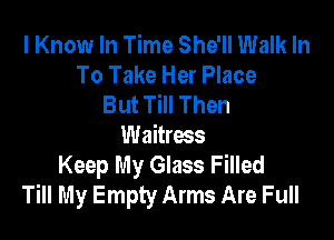 I Know In Time She'll Walk In
To Take Her Place
But Till Then

Waitress

Keep My Glass Filled
Till My Empty Arms Are Full