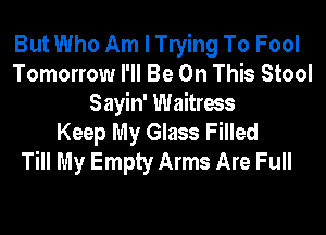 But Who Am I leing To Fool
Tomorrow I'll Be On This Stool
Sayin' Waitress
Keep My Glass Filled

Till My Empty Arms Are Full