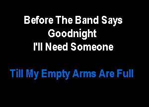 Before The Band Says
Goodnight
I'll Need Someone

Till My Empty Arms Are Full