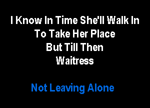 I Know In Time She'll Walk In
To Take Her Place
But Till Then
Waitress

Not Leaving Alone