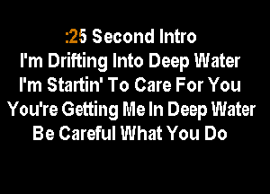 25 Second Intro
I'm Drifting Into Deep Water
I'm Startin' To Care For You
You're Getting Me In Deep Water
Be Careful What You Do