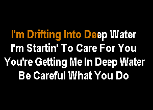 I'm Drifting Into Deep Water
I'm Startin' To Care For You
You're Getting Me In Deep Water
Be Careful What You Do