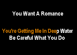 You Want A Romance

You're Getting Me In Deep Water
Be Careful What You Do