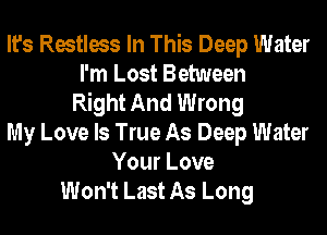 It's Restless In This Deep Water
I'm Lost Between
Right And Wrong
My Love Is True As Deep Water
Your Love
Won't Last As Long