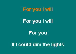 For you I will
For you I will

Foryou

lfl could dim the lights