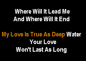 Where Will It Lead Me
And Where Will It End

My Love Is True As Deep Water
Your Love
Won't Last As Long