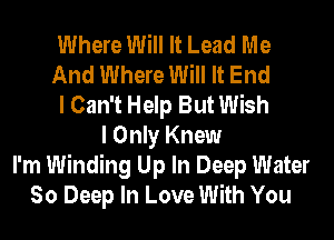 Where Will It Lead Me
And Where Will It End
I Can't Help But Wish
I Only Knew
I'm Winding Up In Deep Water
So Deep In Love With You