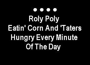 OOOO

Roly Poly
Eatin' Corn And 'Taters

Hungry Every Minute
Of The Day