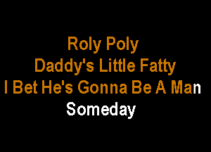 Roly Poly
Daddy's Little Fatty

lBet He's Gonna Be A Man
Someday