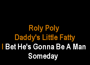 Roly Poly

Daddy's Little Fatty
I Bet He's Gonna Be A Man
Someday