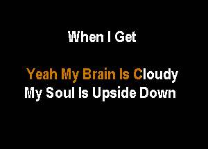 When I Get

Yeah My Brain Is Cloudy

My Soul ls Upside Down