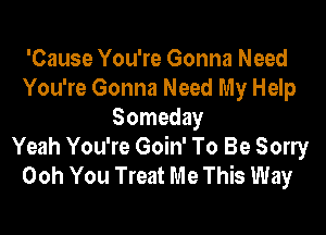 'Cause You're Gonna Need
You're Gonna Need My Help

Someday
Yeah You're Goin' To Be Sorry
Ooh You Treat Me This Way