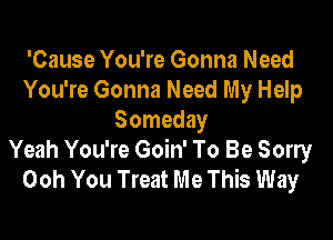 'Cause You're Gonna Need
You're Gonna Need My Help

Someday
Yeah You're Goin' To Be Sorry
Ooh You Treat Me This Way