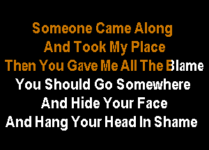 Someone Came Along
And Took My Place
Then You Gave Me All The Blame
You Should Go Somewhere
And Hide Your Face
And Hang Your Head In Shame