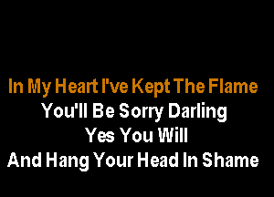 In My Heart I've Kept The Flame

You'll Be Sorry Darling
Yes You Will
And Hang Your Head In Shame