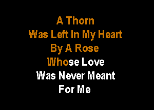 A Thorn
Was Left In My Heart
By A Rose

Whose Love
Was Never Meant
For Me