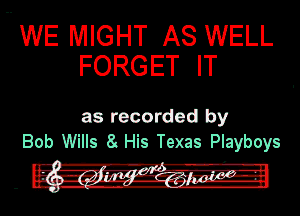.. WE MIGHT AS WELL
FORGETIT

as recorded by
Bob Wills 8. His Texas Playboys