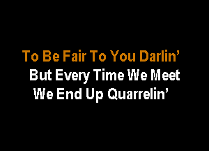 To Be Fair To You Darlin'

But Every Time We Meet
We End Up Quarrelin'