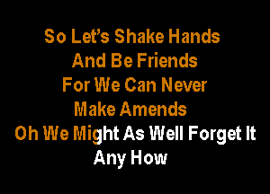 So Ler Shake Hands
And Be Friends
For We Can Never

Make Amends
0h We Might As Well Forget It
Any How