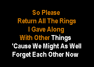 So Please
Return All The Rings
I Gave Along

With Other Things
'Cause We Might As Well
Forget Each Other Now