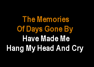 The Memories
Of Days Gone By

Have Made Me
Hang My Head And Cry