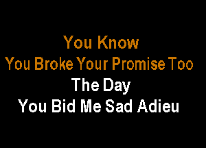 You Know
You Broke Your Promise Too

The Day
You Bid Me Sad Adieu