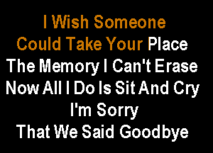 I Wish Someone
Could Take Your Place
The Memoryl Can't Erase

Now All I Do Is SitAnd Cry
I'm Sorry
That We Said Goodbye