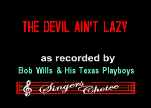 THE DEVIL AIN'T LAZV

as recorded by
Bob Wills 8. His Tam Playboys