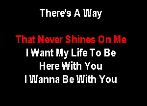 There's A Way

That Never Shines On Me
I Want My Life To Be

Here With You
I Wanna Be With You