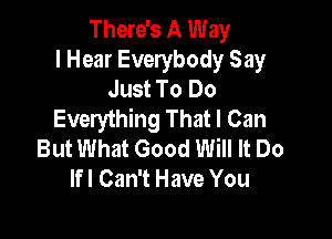 There's A Way
I Hear Everybody Say
Just To Do
Everything That I Can

But What Good Will It Do
lfl Can't Have You