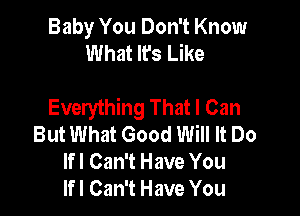 Baby You Don't Know
What It's Like

Everything That I Can

But What Good Will It Do
lfl Can't Have You
lfl Can't Have You