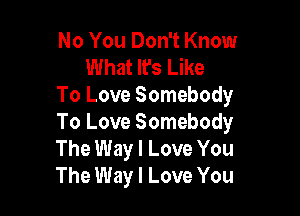 No You Don't Know
What It's Like
To Love Somebody

To Love Somebody
The Way I Love You
The Way I Love You