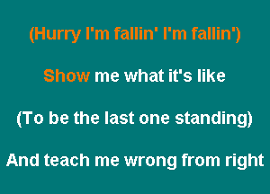 (Hurry I'm fallin' I'm fallin')
Show me what it's like
(To be the last one standing)

And teach me wrong from right