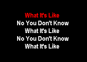 What It's Like
No You Don't Know
What It's Like

No You Don't Know
What It's Like