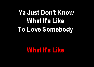 Ya Just Don't Know
What It's Like
To Love Somebody

What Ifs Like