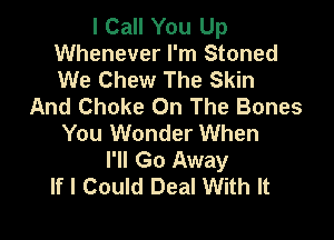 I Call You Up
Whenever I'm Stoned
We Chew The Skin

And Choke On The Bones

You Wonder When
I'll Go Away
If I Could Deal With It