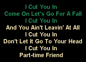 I Cut You In

Come On Let's Go For A Fall
I Cut You In

And You Ain't Leavin' At All

I Cut You In
Don't Let It Go To Your Head
I Cut You In
Part-time Friend
