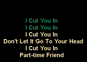 I Cut You In
I Cut You In

I Cut You In
Don't Let It Go To Your Head
I Cut You In
Part-time Friend