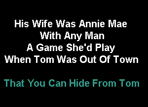 His Wife Was Annie Mae
With Any Man
A Game She'd Play
When Tom Was Out Of Town

That You Can Hide From Tom