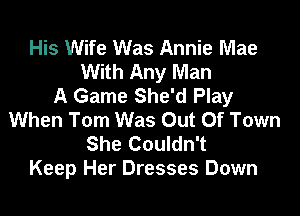 His Wife Was Annie Mae
With Any Man
A Game She'd Play

When Tom Was Out Of Town
She Couldn't
Keep Her Dresses Down