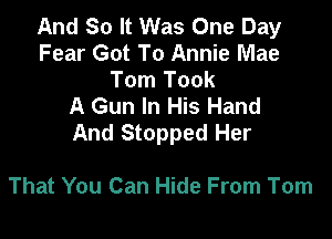 And So It Was One Day
Fear Got To Annie Mae

Tom Took
A Gun In His Hand

And Stopped Her

That You Can Hide From Tom