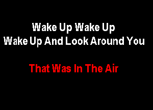 Wake Up Wake Up
Wake Up And Look Around You

That Was In The Air