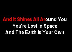 And It Shines All Around You

You're Lost In Space
And The Eanh Is Your Own