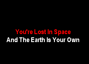 You're Lost In Space
And The Eanh Is Your Own