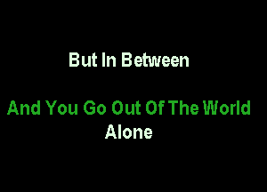 But In Between

And You Go Out Of The World
Alone